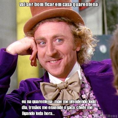 vai ser bom ficar em casa quarentena eu na quarentena: m�e me ofendendo todo
dia, irm�os me enxendo o saco, chefe me
ligando toda hora...
