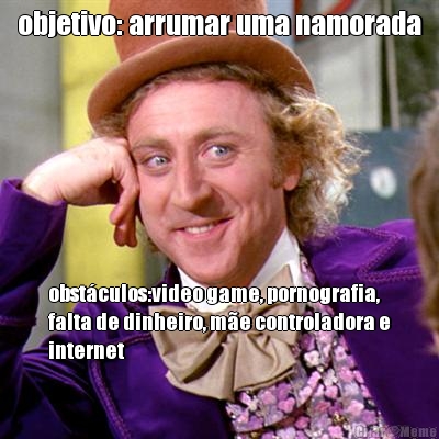 objetivo: arrumar uma namorada obst�culos:video game, pornografia,
falta de dinheiro, m�e controladora e
internet