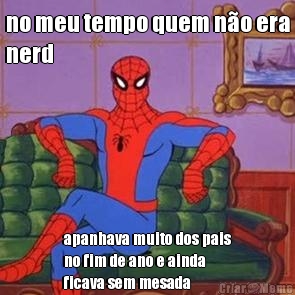 no meu tempo quem n�o era
nerd apanhava muito dos pais
no fim de ano e ainda
ficava sem mesada