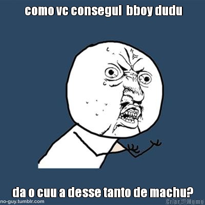  como vc consegui  bboy dudu da o cuu a desse tanto de machu?