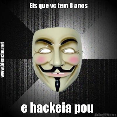 Eis que vc tem 8 anos e hackeia pou 
