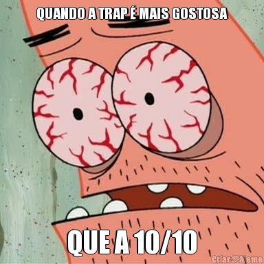 QUANDO A TRAP � MAIS GOSTOSA QUE A 10/10