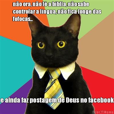 n�o ora, n�o l� a b�blia, n�o sabe
controlar a l�ngua, n�o fica longe das
fofocas... e ainda faz postagem de Deus no facebook