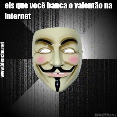 eis que voc� banca o valent�o na
internet 