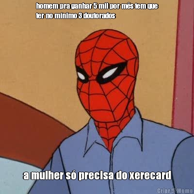 homem pra ganhar 5 mil por m�s tem que
ter no m�nimo 3 doutorados a mulher s� precisa do xerecard
