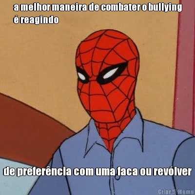 a melhor maneira de combater o bullying
� reagindo de prefer�ncia com uma faca ou rev�lver