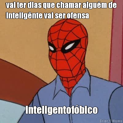 vai ter dias que chamar algu�m de
intelig�nte vai ser ofensa inteligentof�bico