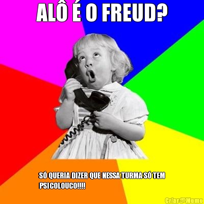 AL� � O FREUD? S� QUERIA DIZER QUE NESSA TURMA S� TEM
PSICOLOUCO!!!!