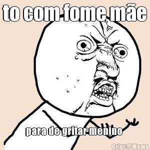 to com fome m�e para de gritar menino 