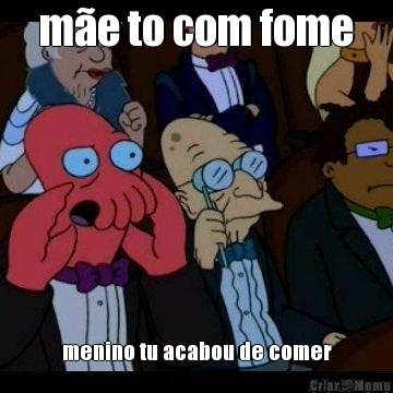 m�e to com fome menino tu acabou de comer
