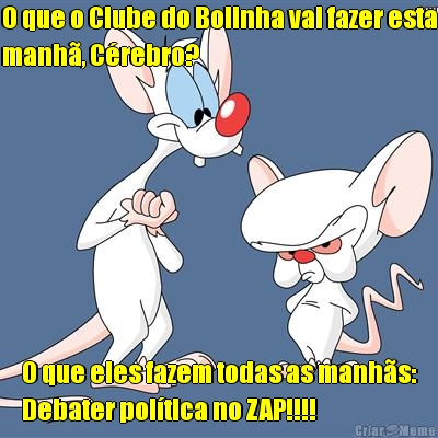 O que o Clube do Bolinha vai fazer esta
manh�, C�rebro? O que eles fazem todas as manh�s:
Debater pol�tica no ZAP!!!!
