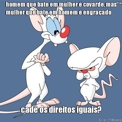 homem que bate em mulher � covarde, mas
mulher que bate em homem � engra�ado cad� os direitos iguais?