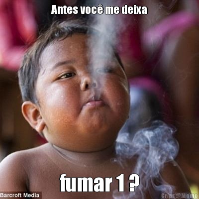 Antes voc� me deixa fumar 1 ?