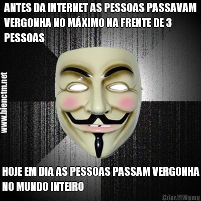 ANTES DA INTERNET AS PESSOAS PASSAVAM
VERGONHA NO M�XIMO NA FRENTE DE 3
PESSOAS HOJE EM DIA AS PESSOAS PASSAM VERGONHA
NO MUNDO INTEIRO