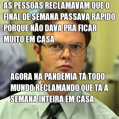 AS PESSOAS RECLAMAVAM QUE O
FINAL DE SEMANA PASSAVA R�PIDO
PORQUE N�O DAVA PRA FICAR
MUITO EM CASA AGORA NA PANDEMIA T� TODO
MUNDO RECLAMANDO QUE T� A
SEMANA INTEIRA EM CASA