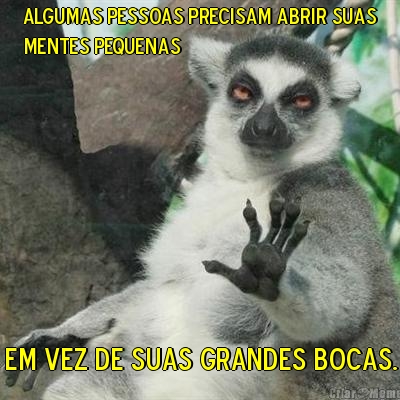 Algumas pessoas precisam abrir suas
mentes pequenas  em vez de suas grandes bocas.
