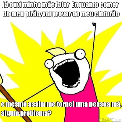 j� ouvi minha m�e falar  Enquanto comer
do meu pir�o, vai provar do meu cintur�o e mesmo assim me tornei uma pessoa m�,
algum problema?