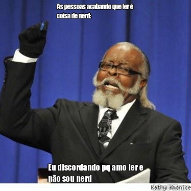 As pessoas acabando que ler �
coisa de nerd: Eu discordando pq amo ler e
n�o sou nerd