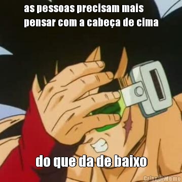 as pessoas precisam mais
pensar com a cabe�a de cima do que da de baixo