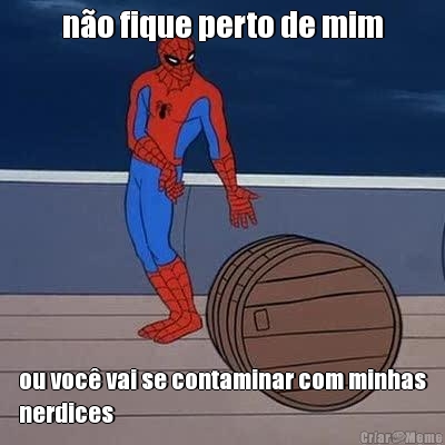 n�o fique perto de mim ou voc� vai se contaminar com minhas
nerdices