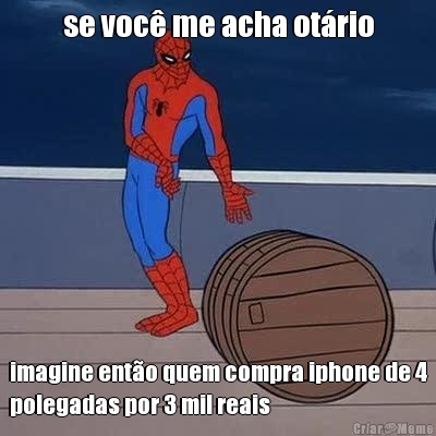 se voc� me acha ot�rio imagine ent�o quem compra iphone de 4
polegadas por 3 mil reais