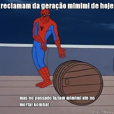 reclamam da gera��o mimimi de hoje mas no passado faziam mimimi at� no
mortal kombat