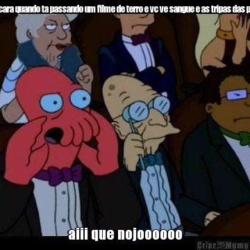 aquela cara quando ta passando um filme de terro e vc ve sangue e as tripas das pessoas aiii que nojoooooo