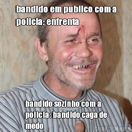 bandido em publico com a
policia: enfrenta bandido sozinho com a
policia: bandido caga de
medo
