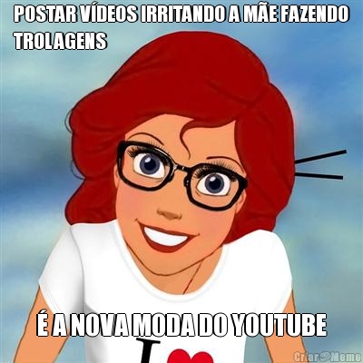POSTAR V�DEOS IRRITANDO A M�E FAZENDO
TROLAGENS � A NOVA MODA DO YOUTUBE
