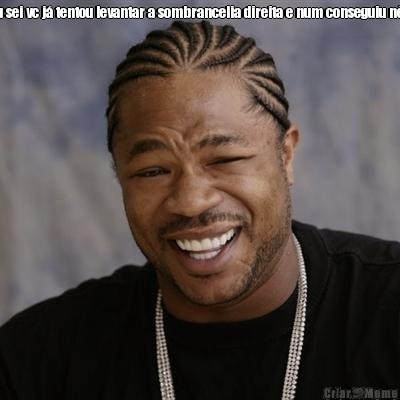 eu sei vc j� tentou levantar a sombrancelia direita e num conseguiu n�? 
