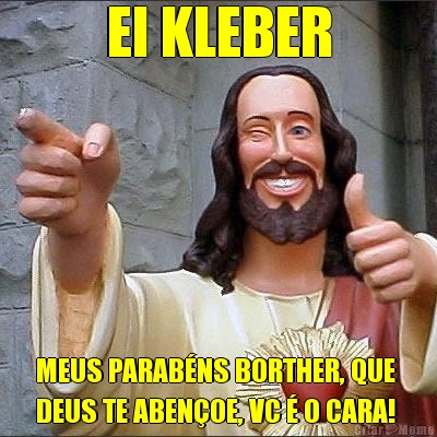 EI KLEBER MEUS PARAB�NS BORTHER, QUE 
DEUS TE ABEN�OE, VC � O CARA!