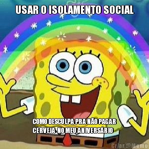 USAR O ISOLAMENTO SOCIAL COMO DESCULPA PRA N�O PAGAR
CERVEJA  NO MEU ANIVERS�RIO