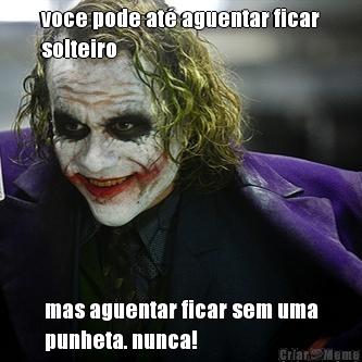 voce pode at� aguentar ficar
solteiro mas aguentar ficar sem uma
punheta. nunca!