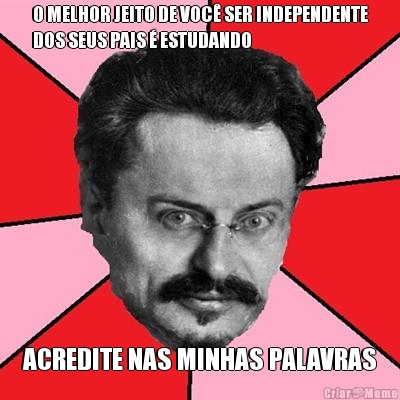 O MELHOR JEITO DE VOC� SER INDEPENDENTE
DOS SEUS PAIS � ESTUDANDO ACREDITE NAS MINHAS PALAVRAS