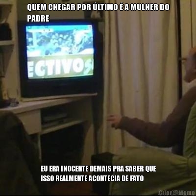 QUEM CHEGAR POR �LTIMO � A MULHER DO
PADRE EU ERA INOCENTE DEMAIS PRA SABER QUE
ISSO REALMENTE ACONTECIA DE FATO