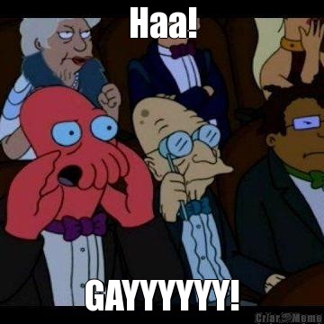 Haa! GAYYYYYY!