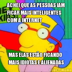 ACHEI QUE AS PESSOAS IAM
FICAR MAIS INTELIGENTES
COM A INTERNET MAS ELAS EST�O FICANDO
MAIS IDIOTAS E ALIENADAS