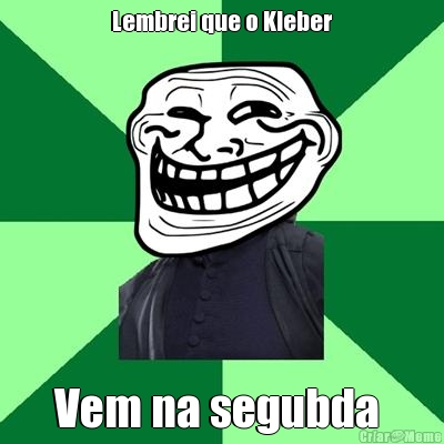 Lembrei que o Kleber Vem na segubda 
