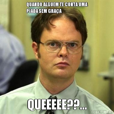 QUANDO ALGUEM TE CONTA UMA
PIADA SEM GRA�A QUEEEEE??...