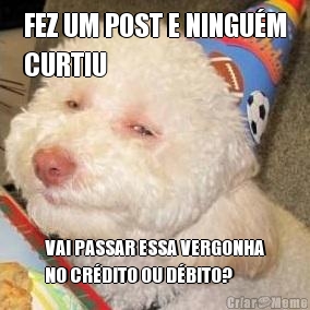 FEZ UM POST E NINGU�M
CURTIU VAI PASSAR ESSA VERGONHA
NO CR�DITO OU D�BITO?