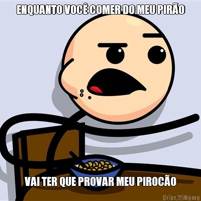 ENQUANTO VOC� COMER DO MEU PIR�O VAI TER QUE PROVAR MEU PIROC�O