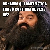 ACHANDO QUE MATEM�TICA
ERA S� CONTINHA DE VEZES
N�? 