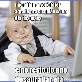 n�o adianta voc� fazer
agrado pra sua m�e s� no
dia das m�es e no resto do ano
desagradar ela