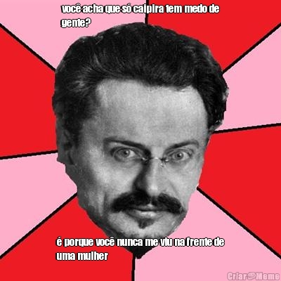 voc� acha que s� caipira tem medo de
gente? � porque voc� nunca me viu na frente de
uma mulher
