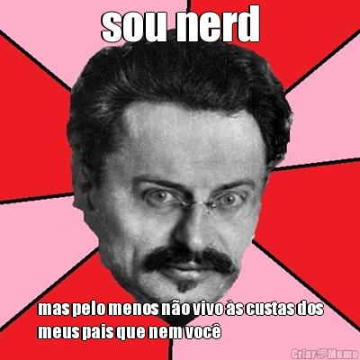 sou nerd mas pelo menos n�o vivo �s custas dos
meus pais que nem voc�