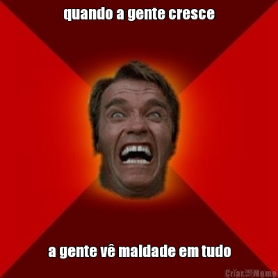 quando a gente cresce a gente v� maldade em tudo