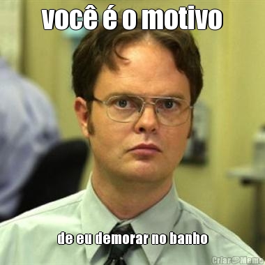 voc� � o motivo de eu demorar no banho