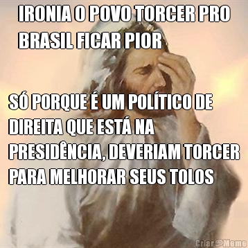 IRONIA O POVO TORCER PRO
BRASIL FICAR PIOR S� PORQUE � UM POL�TICO DE
DIREITA QUE EST� NA
PRESID�NCIA, DEVERIAM TORCER
PARA MELHORAR SEUS TOLOS