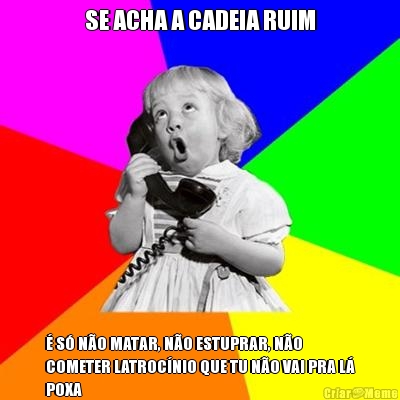 SE ACHA A CADEIA RUIM � S� N�O MATAR, N�O ESTUPRAR, N�O
COMETER LATROC�NIO QUE TU N�O VAI PRA L�
POXA