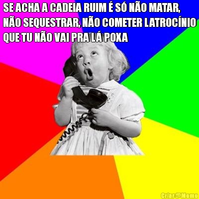 SE ACHA A CADEIA RUIM � S� N�O MATAR,
N�O SEQUESTRAR, N�O COMETER LATROC�NIO
QUE TU N�O VAI PRA L� POXA
 